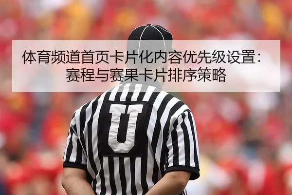 体育频道首页卡片化内容优先级设置：赛程与赛果卡片排序策略